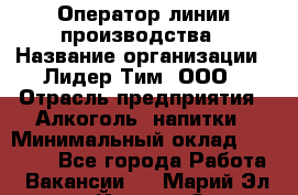 Оператор линии производства › Название организации ­ Лидер Тим, ООО › Отрасль предприятия ­ Алкоголь, напитки › Минимальный оклад ­ 34 000 - Все города Работа » Вакансии   . Марий Эл респ.,Йошкар-Ола г.